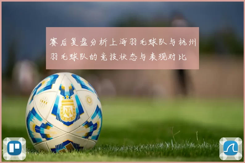 赛后复盘分析上海羽毛球队与杭州羽毛球队的竞技状态与表现对比