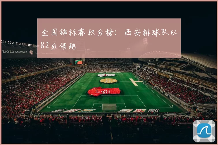 全国锦标赛积分榜：西安排球队以82分领跑