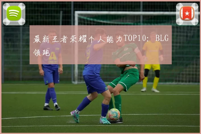 最新王者荣耀个人能力TOP10：BLG领跑