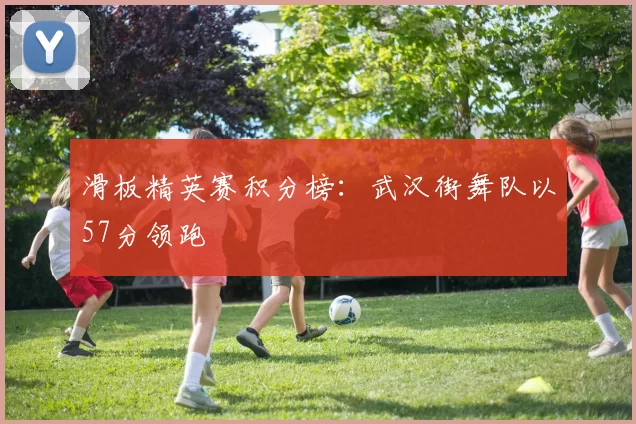 滑板精英赛积分榜：武汉街舞队以57分领跑