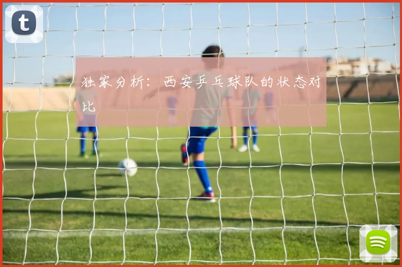 独家分析：西安乒乓球队的状态对比