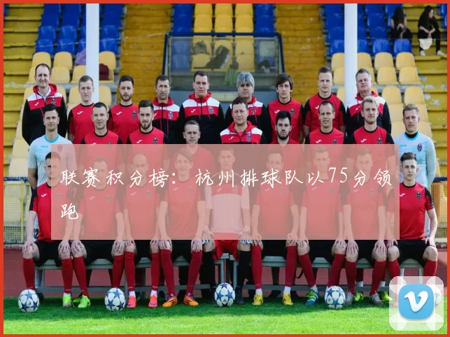 联赛积分榜：杭州排球队以75分领跑