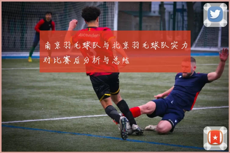 南京羽毛球队与北京羽毛球队实力对比赛后分析与总结