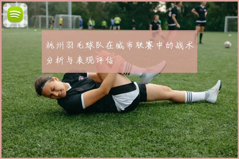 杭州羽毛球队在城市联赛中的战术分析与表现评估