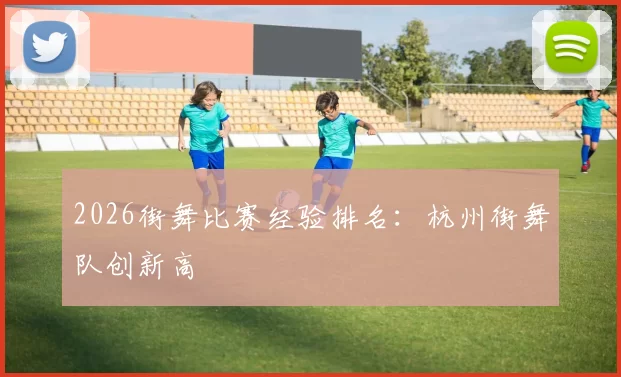 2026街舞比赛经验排名：杭州街舞队创新高