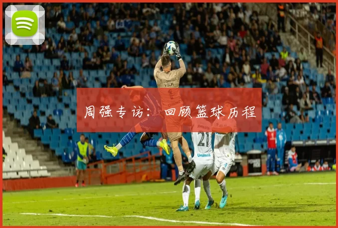 周强专访：回顾篮球历程