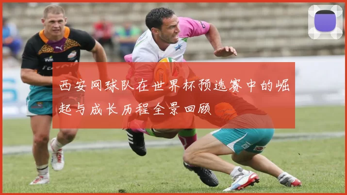 西安网球队在世界杯预选赛中的崛起与成长历程全景回顾