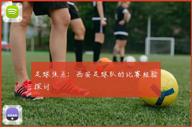 足球焦点：西安足球队的比赛经验探讨