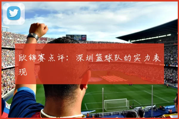 欧锦赛点评：深圳篮球队的实力表现