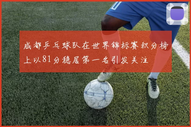 成都乒乓球队在世界锦标赛积分榜上以81分稳居第一名引发关注