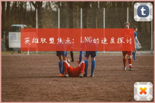 英雄联盟焦点：LNG的速度探讨