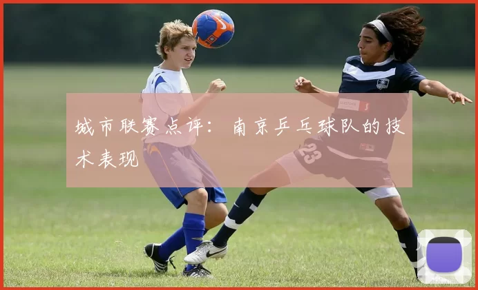 城市联赛点评：南京乒乓球队的技术表现