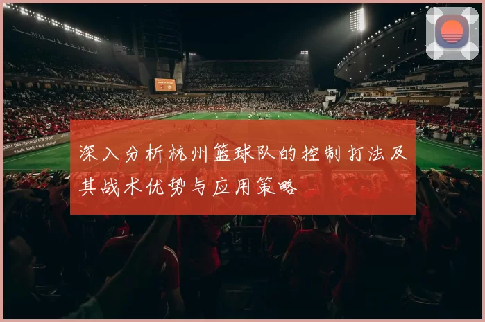 深入分析杭州篮球队的控制打法及其战术优势与应用策略