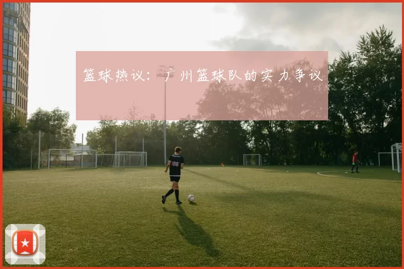 篮球热议：广州篮球队的实力争议